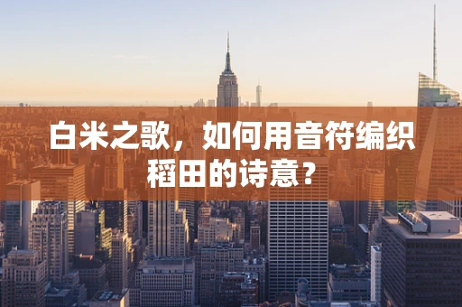 白米之歌，如何用音符编织稻田的诗意？