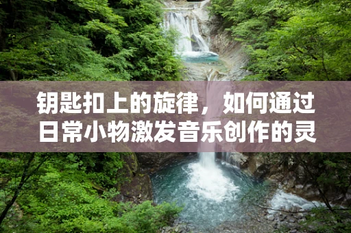 钥匙扣上的旋律，如何通过日常小物激发音乐创作的灵感？
