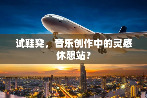 试鞋凳，音乐创作中的灵感休憩站？