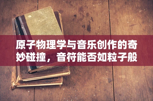 原子物理学与音乐创作的奇妙碰撞，音符能否如粒子般精准操控？