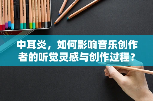 中耳炎，如何影响音乐创作者的听觉灵感与创作过程？