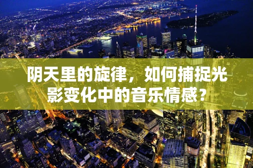 阴天里的旋律，如何捕捉光影变化中的音乐情感？