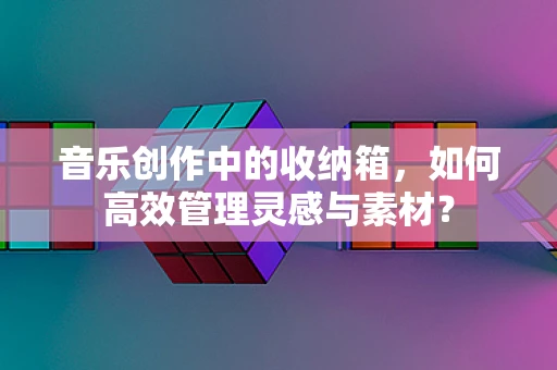 音乐创作中的收纳箱，如何高效管理灵感与素材？