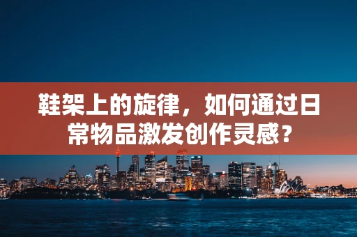 鞋架上的旋律，如何通过日常物品激发创作灵感？