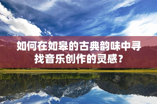 如何在如皋的古典韵味中寻找音乐创作的灵感？