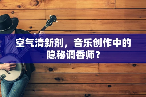 空气清新剂，音乐创作中的隐秘调香师？