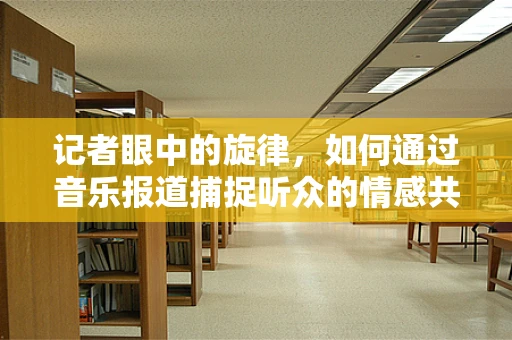 记者眼中的旋律，如何通过音乐报道捕捉听众的情感共鸣？