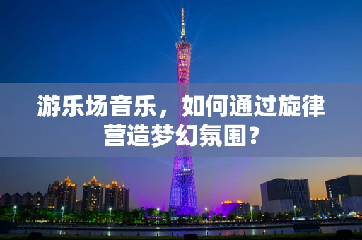 游乐场音乐，如何通过旋律营造梦幻氛围？