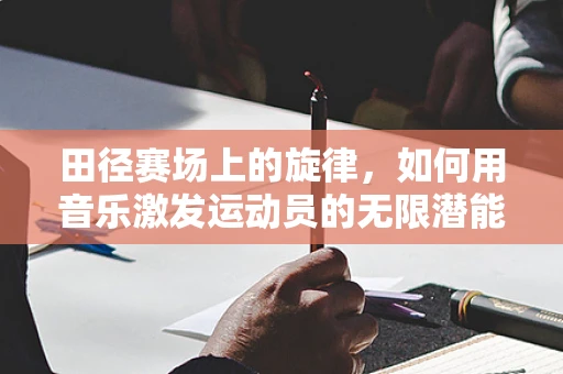 田径赛场上的旋律，如何用音乐激发运动员的无限潜能？