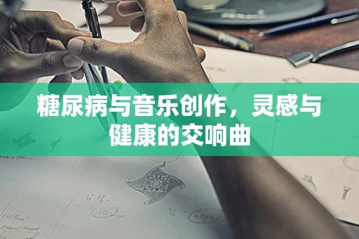 糖尿病与音乐创作，灵感与健康的交响曲