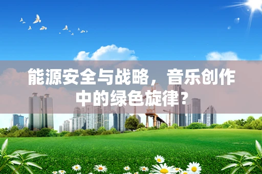 能源安全与战略，音乐创作中的绿色旋律？