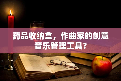 药品收纳盒，作曲家的创意音乐管理工具？