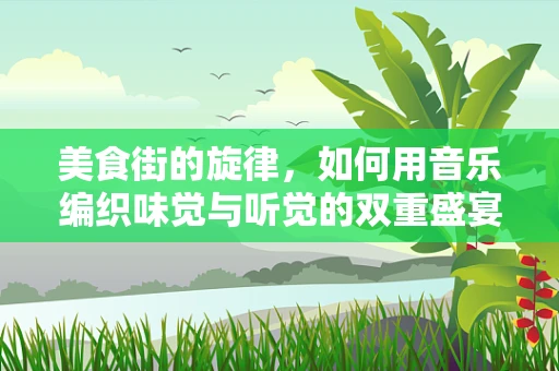 美食街的旋律，如何用音乐编织味觉与听觉的双重盛宴？