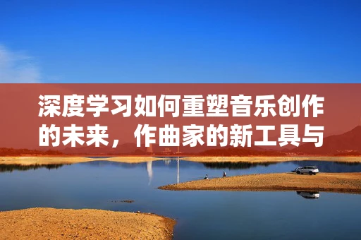 深度学习如何重塑音乐创作的未来，作曲家的新工具与挑战？