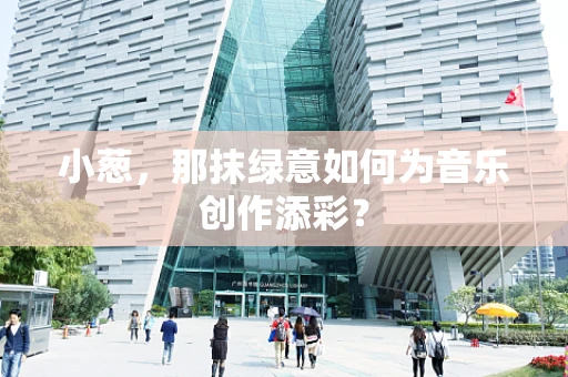 小葱，那抹绿意如何为音乐创作添彩？