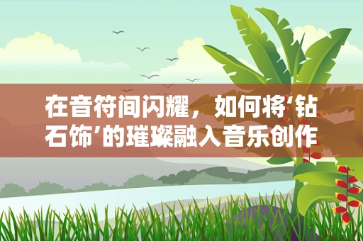 在音符间闪耀，如何将‘钻石饰’的璀璨融入音乐创作中？