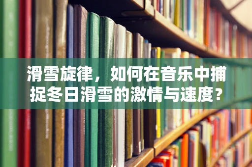 滑雪旋律，如何在音乐中捕捉冬日滑雪的激情与速度？