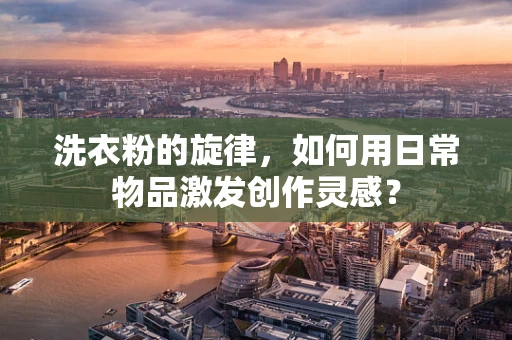 洗衣粉的旋律，如何用日常物品激发创作灵感？