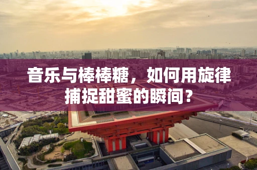 音乐与棒棒糖，如何用旋律捕捉甜蜜的瞬间？