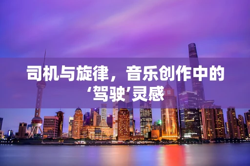 司机与旋律，音乐创作中的‘驾驶’灵感