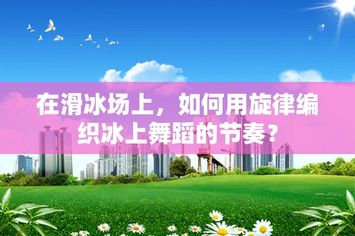 在滑冰场上，如何用旋律编织冰上舞蹈的节奏？