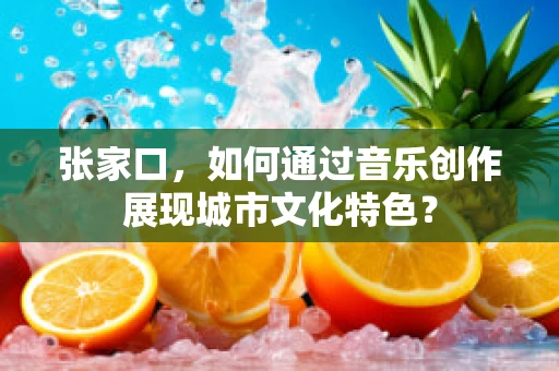 张家口，如何通过音乐创作展现城市文化特色？