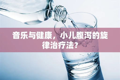 音乐与健康，小儿腹泻的旋律治疗法？