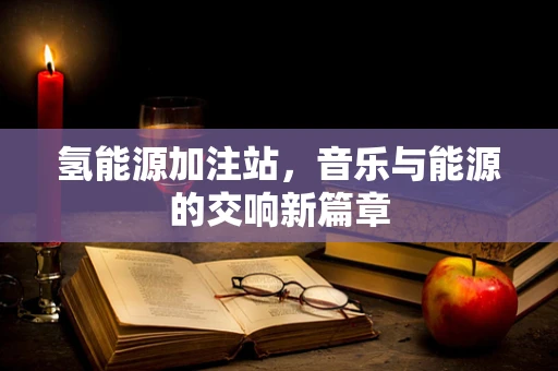 氢能源加注站，音乐与能源的交响新篇章