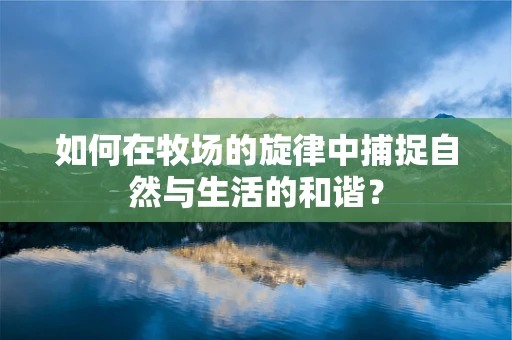 如何在牧场的旋律中捕捉自然与生活的和谐？
