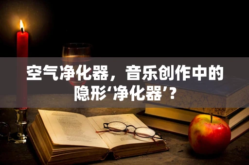 空气净化器，音乐创作中的隐形‘净化器’？
