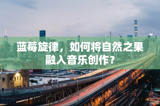 蓝莓旋律，如何将自然之果融入音乐创作？