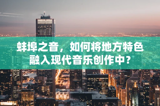 蚌埠之音，如何将地方特色融入现代音乐创作中？