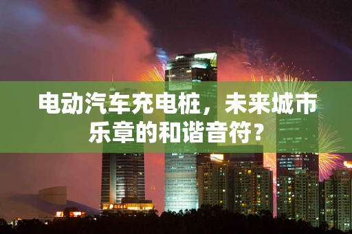 电动汽车充电桩，未来城市乐章的和谐音符？