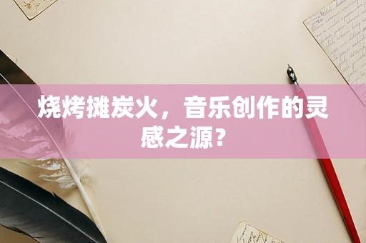 烧烤摊炭火，音乐创作的灵感之源？