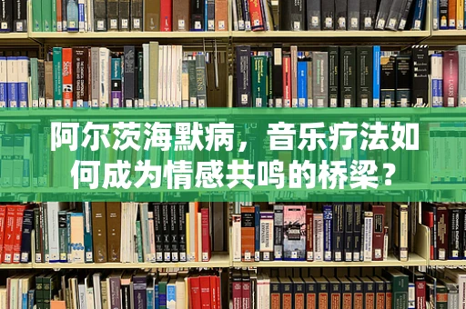 阿尔茨海默病，音乐疗法如何成为情感共鸣的桥梁？