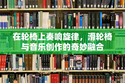 在轮椅上奏响旋律，滑轮椅与音乐创作的奇妙融合