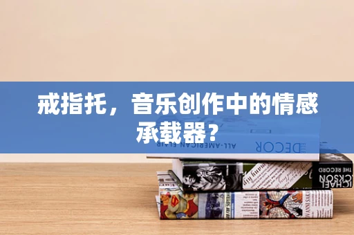 戒指托，音乐创作中的情感承载器？