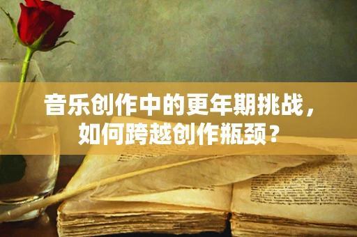 音乐创作中的更年期挑战，如何跨越创作瓶颈？