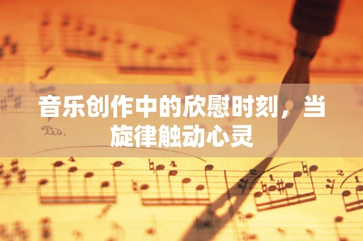 音乐创作中的欣慰时刻，当旋律触动心灵