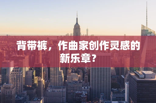 背带裤，作曲家创作灵感的新乐章？