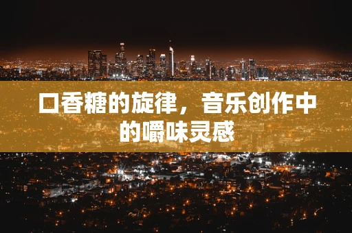 口香糖的旋律，音乐创作中的嚼味灵感