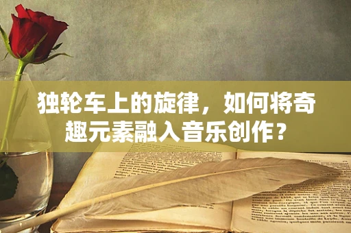 独轮车上的旋律，如何将奇趣元素融入音乐创作？