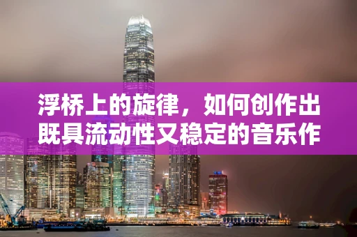 浮桥上的旋律，如何创作出既具流动性又稳定的音乐作品？