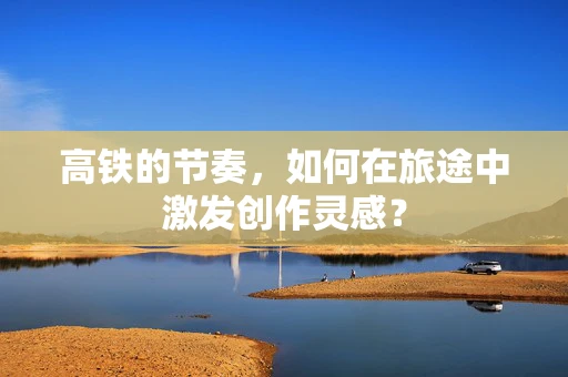 高铁的节奏，如何在旅途中激发创作灵感？