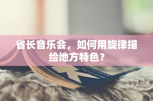 省长音乐会，如何用旋律描绘地方特色？