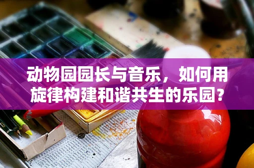 动物园园长与音乐，如何用旋律构建和谐共生的乐园？