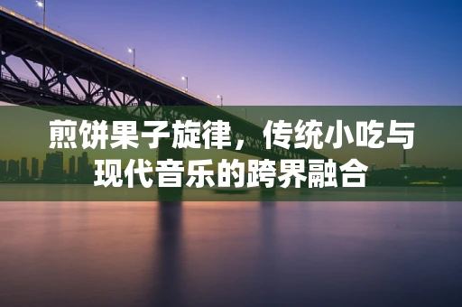 煎饼果子旋律，传统小吃与现代音乐的跨界融合