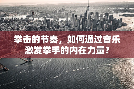 拳击的节奏，如何通过音乐激发拳手的内在力量？