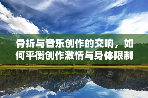 骨折与音乐创作的交响，如何平衡创作激情与身体限制？