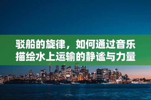 驳船的旋律，如何通过音乐描绘水上运输的静谧与力量？